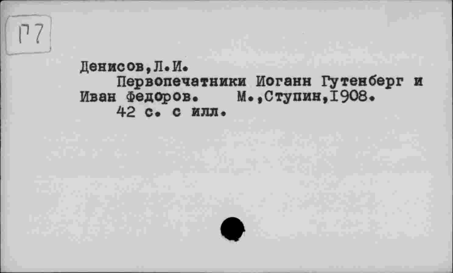 ﻿Р7
Денис ов, Л. И.
Первопечатники Иоганн Гутенберг и Иван Федоров.	М.,Ступин,1908.
42 с. с илл.